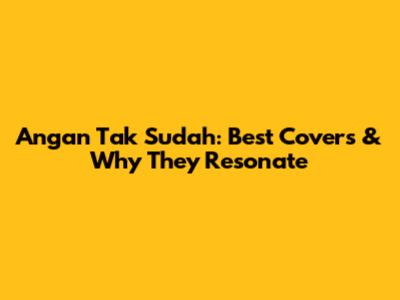 Angan Tak Sudah: Best Covers & Why They Resonate