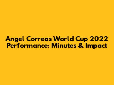 Angel Correa's World Cup 2022 Performance: Minutes & Impact