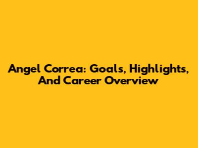 Angel Correa: Goals, Highlights, And Career Overview