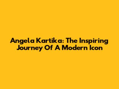 Angela Kartika: The Inspiring Journey Of A Modern Icon