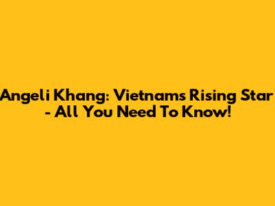 Angeli Khang: Vietnam's Rising Star - All You Need To Know!
