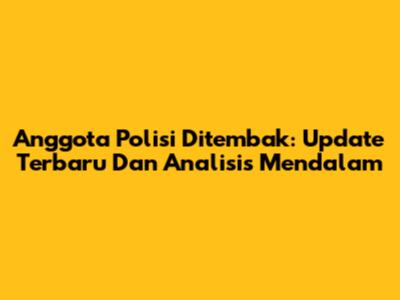 Anggota Polisi Ditembak: Update Terbaru Dan Analisis Mendalam