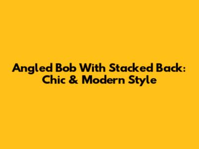 Angled Bob With Stacked Back: Chic & Modern Style