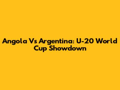 Angola Vs Argentina: U-20 World Cup Showdown