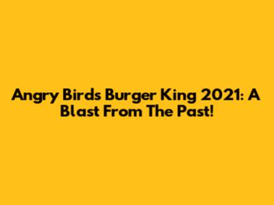 Angry Birds Burger King 2021: A Blast From The Past!