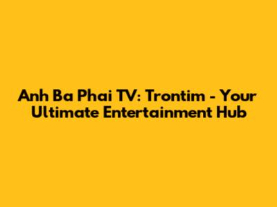 Anh Ba Phai TV: Trontim - Your Ultimate Entertainment Hub