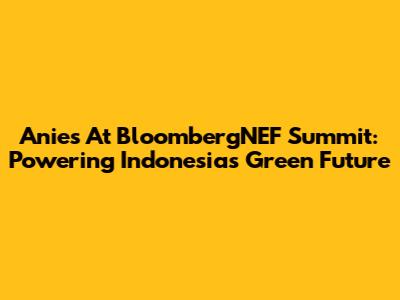 Anies At BloombergNEF Summit: Powering Indonesia's Green Future