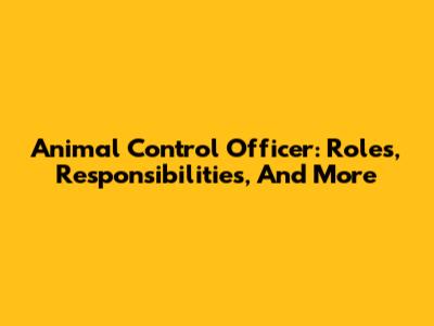 Animal Control Officer: Roles, Responsibilities, And More