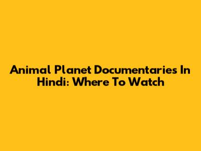 Animal Planet Documentaries In Hindi: Where To Watch