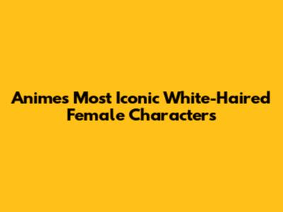 Anime's Most Iconic White-Haired Female Characters