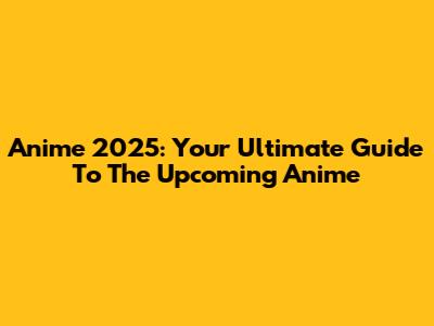 Anime 2025: Your Ultimate Guide To The Upcoming Anime