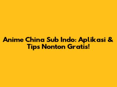 Anime China Sub Indo: Aplikasi & Tips Nonton Gratis!