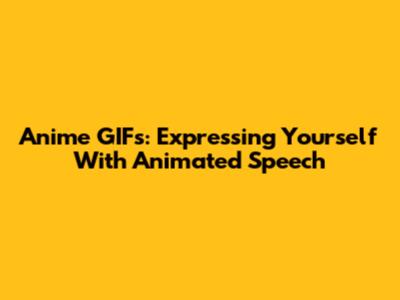Anime GIFs: Expressing Yourself With Animated Speech