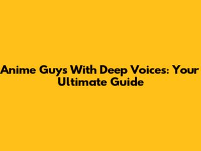Anime Guys With Deep Voices: Your Ultimate Guide