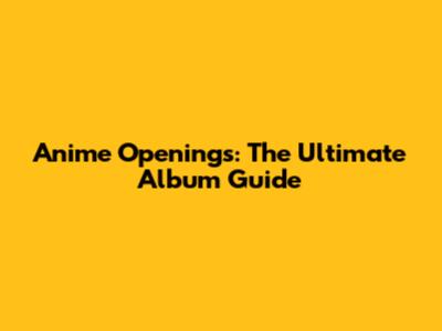 Anime Openings: The Ultimate Album Guide