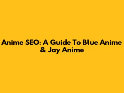 Anime SEO: A Guide To Blue Anime & Jay Anime