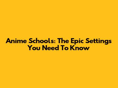 Anime Schools: The Epic Settings You Need To Know