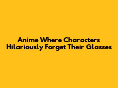 Anime Where Characters Hilariously Forget Their Glasses