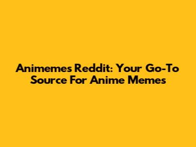Animemes Reddit: Your Go-To Source For Anime Memes