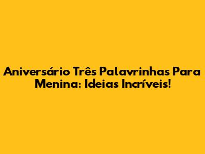 Aniversário Três Palavrinhas Para Menina: Ideias Incríveis!