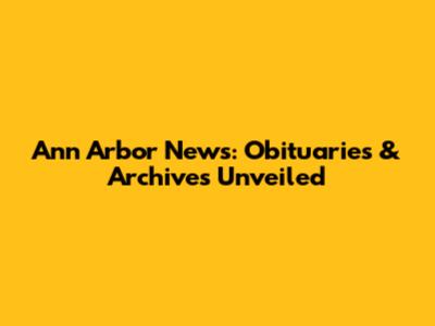 Ann Arbor News: Obituaries & Archives Unveiled