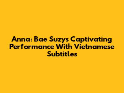 Anna: Bae Suzy's Captivating Performance With Vietnamese Subtitles