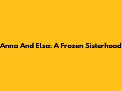 Anna And Elsa: A Frozen Sisterhood