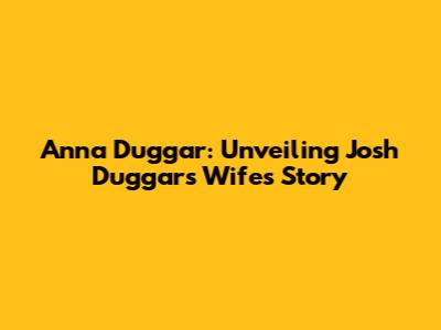 Anna Duggar: Unveiling Josh Duggar's Wife's Story