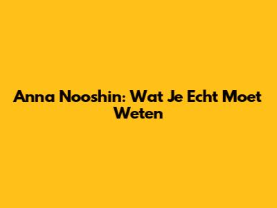 Anna Nooshin: Wat Je Echt Moet Weten