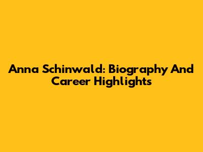 Anna Schinwald: Biography And Career Highlights