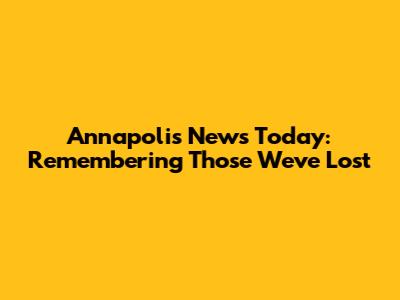 Annapolis News Today: Remembering Those We've Lost