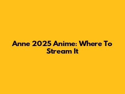 Anne 2025 Anime: Where To Stream It