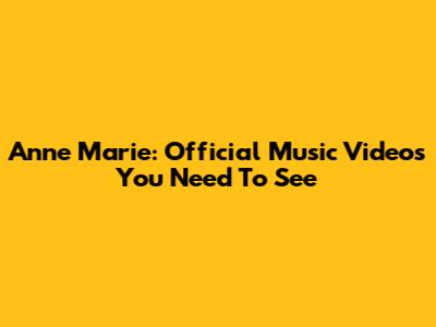 Anne Marie: Official Music Videos You Need To See