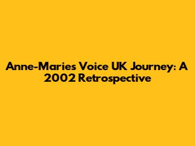 Anne-Marie's Voice UK Journey: A 2002 Retrospective