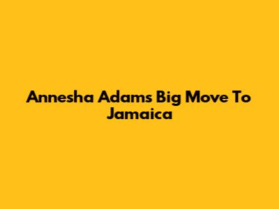 Annesha Adams' Big Move To Jamaica