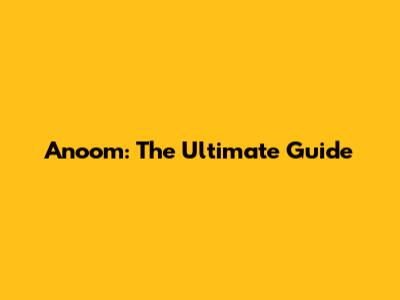 Anoom: The Ultimate Guide