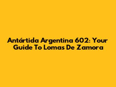 Antártida Argentina 602: Your Guide To Lomas De Zamora