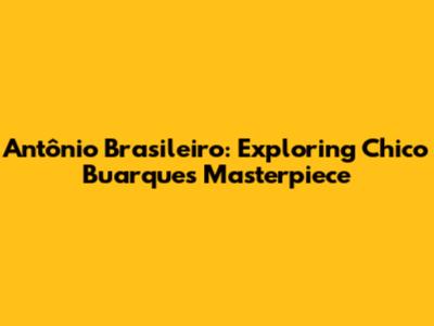Antônio Brasileiro: Exploring Chico Buarque's Masterpiece