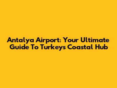 Antalya Airport: Your Ultimate Guide To Turkey's Coastal Hub