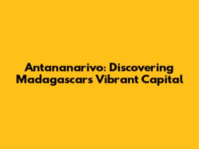 Antananarivo: Discovering Madagascar's Vibrant Capital