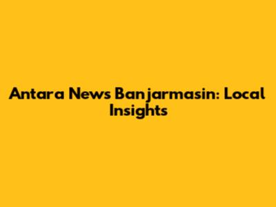Antara News Banjarmasin: Local Insights