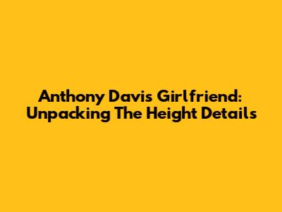 Anthony Davis' Girlfriend: Unpacking The Height Details