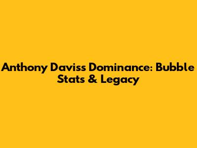Anthony Davis's Dominance: Bubble Stats & Legacy