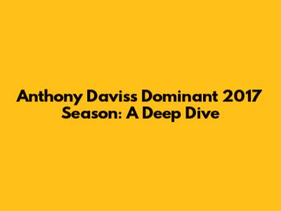 Anthony Davis's Dominant 2017 Season: A Deep Dive
