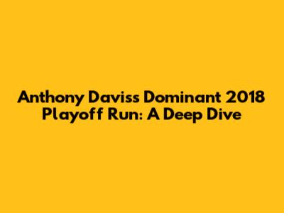 Anthony Davis's Dominant 2018 Playoff Run: A Deep Dive
