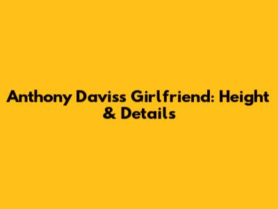 Anthony Davis's Girlfriend: Height & Details