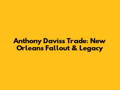 Anthony Davis's Trade: New Orleans Fallout & Legacy