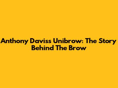 Anthony Davis's Unibrow: The Story Behind The Brow
