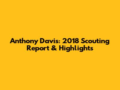 Anthony Davis: 2018 Scouting Report & Highlights