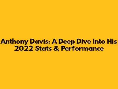 Anthony Davis: A Deep Dive Into His 2022 Stats & Performance